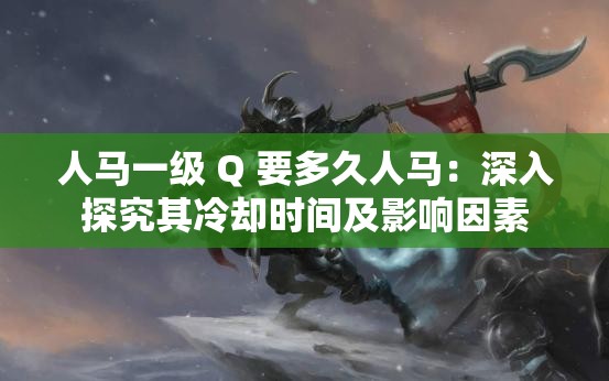 人马一级 Q 要多久人马：深入探究其冷却时间及影响因素