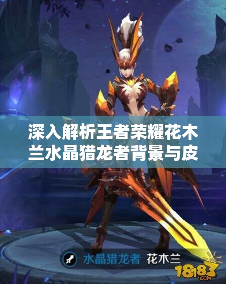 深入解析王者荣耀花木兰水晶猎龙者背景与皮肤故事，价值探索与资源管理策略