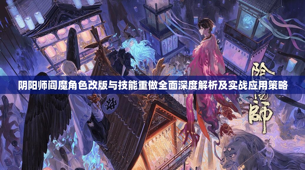 阴阳师阎魔角色改版与技能重做全面深度解析及实战应用策略