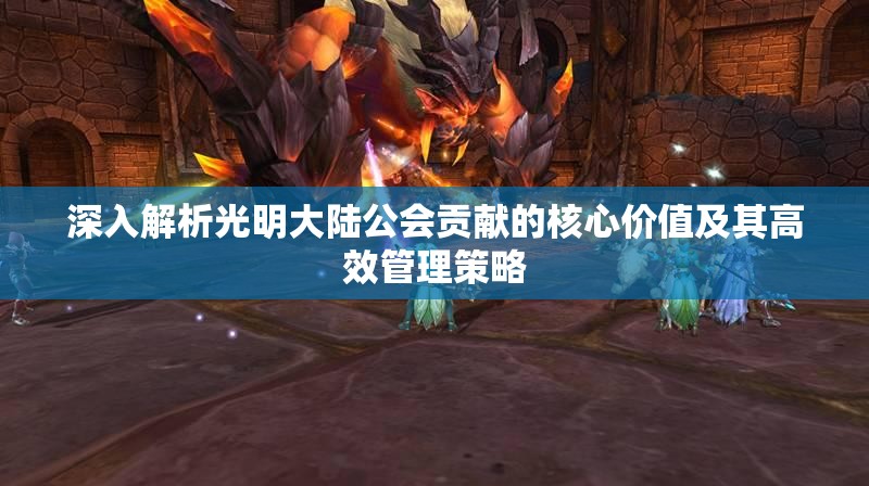 深入解析光明大陆公会贡献的核心价值及其高效管理策略