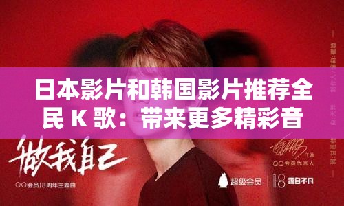 日本影片和韩国影片推荐全民 K 歌：带来更多精彩音乐体验
