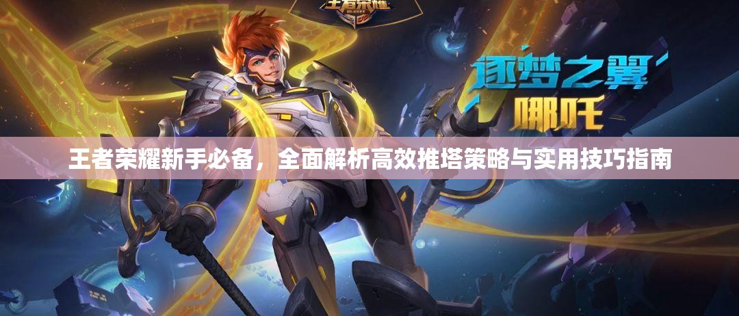 王者荣耀新手必备，全面解析高效推塔策略与实用技巧指南