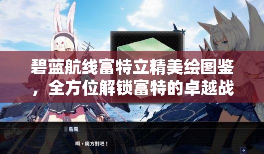 碧蓝航线富特立精美绘图鉴，全方位解锁富特的卓越战斗魅力与震撼视觉盛宴