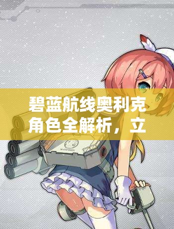 碧蓝航线奥利克角色全解析，立绘细节、技能效果与属性数据一览