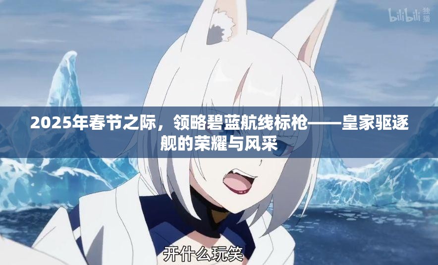 2025年春节之际，领略碧蓝航线标枪——皇家驱逐舰的荣耀与风采