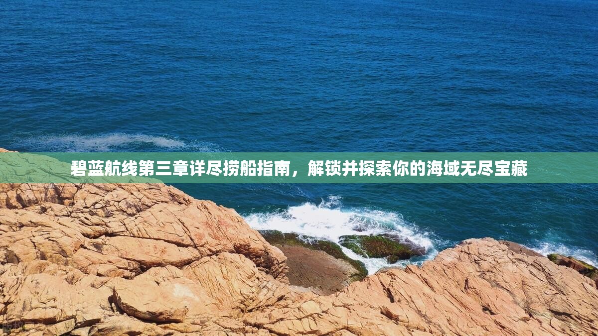 碧蓝航线第三章详尽捞船指南，解锁并探索你的海域无尽宝藏