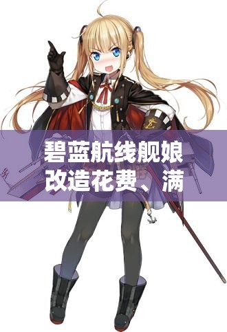 碧蓝航线舰娘改造花费、满级消耗及所需材料全面解析