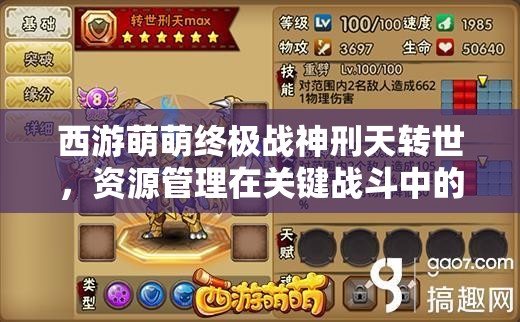 西游萌萌终极战神刑天转世，资源管理在关键战斗中的重要性及制胜策略