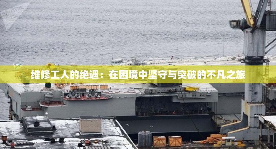 维修工人的绝遇：在困境中坚守与突破的不凡之旅