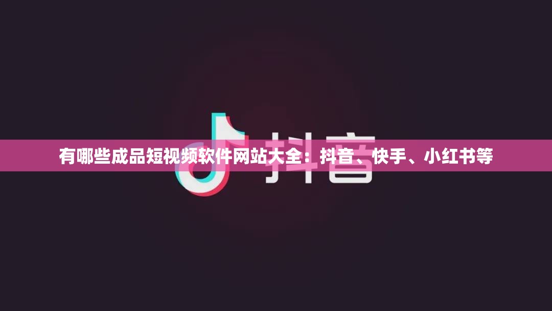 有哪些成品短视频软件网站大全：抖音、快手、小红书等