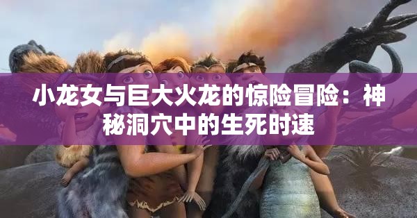 小龙女与巨大火龙的惊险冒险：神秘洞穴中的生死时速
