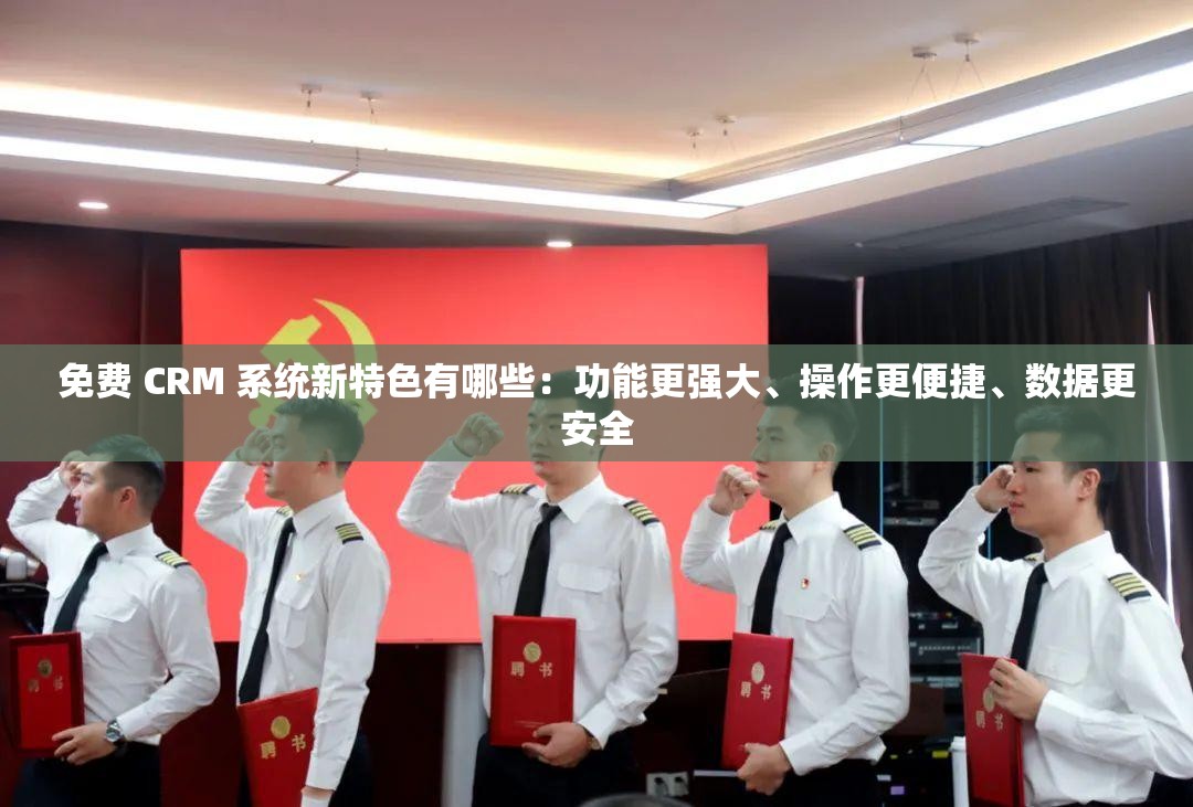 免费 CRM 系统新特色有哪些：功能更强大、操作更便捷、数据更安全