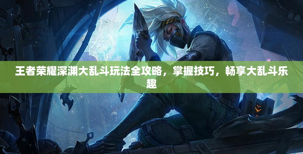 王者荣耀深渊大乱斗玩法全攻略，掌握技巧，畅享大乱斗乐趣