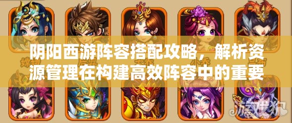 阴阳西游阵容搭配攻略，解析资源管理在构建高效阵容中的重要性及策略