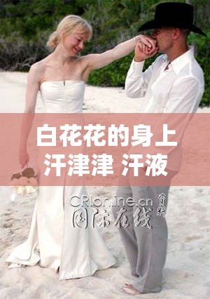 白花花的身上汗津津 汗液不断流淌的模样