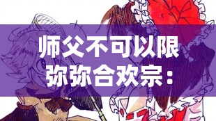 师父不可以限弥弥合欢宗：探寻其中的奇妙世界与禁忌之缘