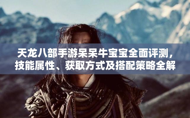 天龙八部手游呆呆牛宝宝全面评测，技能属性、获取方式及搭配策略全解析