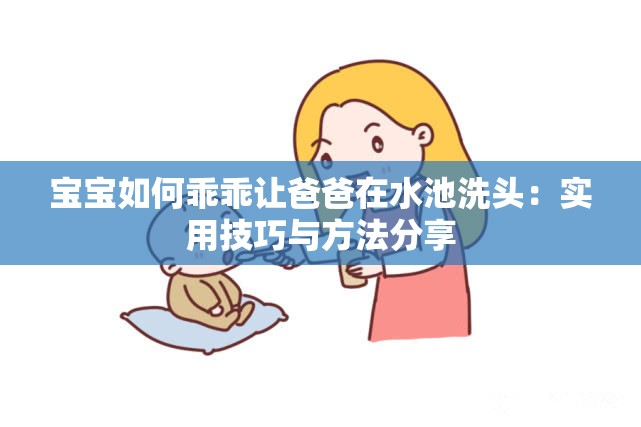 宝宝如何乖乖让爸爸在水池洗头：实用技巧与方法分享