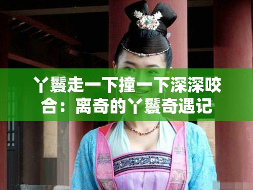 丫鬟走一下撞一下深深咬合：离奇的丫鬟奇遇记