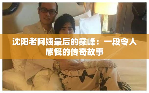 沈阳老阿姨最后的巅峰：一段令人感慨的传奇故事
