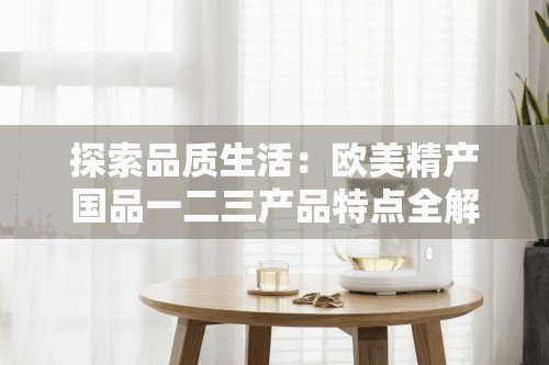 探索品质生活：欧美精产国品一二三产品特点全解析