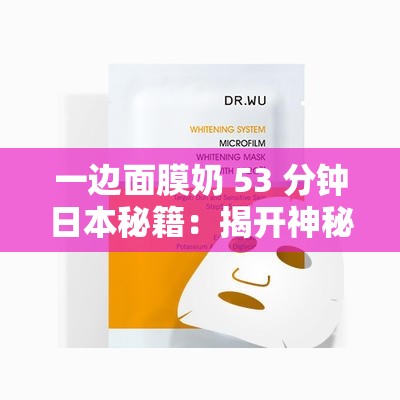 一边面膜奶 53 分钟日本秘籍：揭开神秘的美容面纱