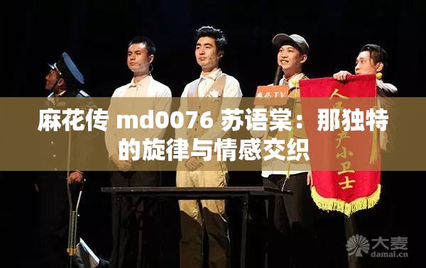 麻花传 md0076 苏语棠：那独特的旋律与情感交织