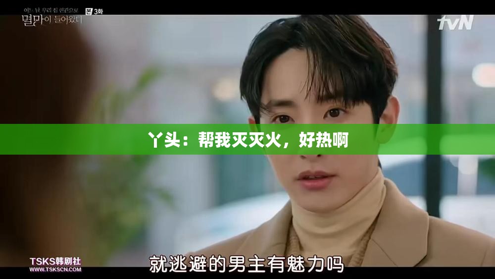 丫头：帮我灭灭火，好热啊