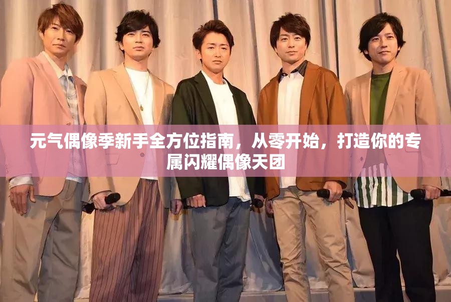 元气偶像季新手全方位指南，从零开始，打造你的专属闪耀偶像天团