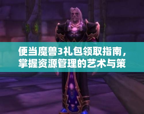 便当魔兽3礼包领取指南，掌握资源管理的艺术与策略全攻略