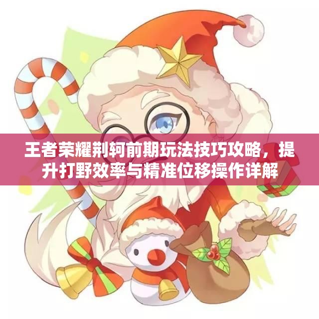 王者荣耀荆轲前期玩法技巧攻略，提升打野效率与精准位移操作详解