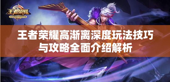 王者荣耀高渐离深度玩法技巧与攻略全面介绍解析