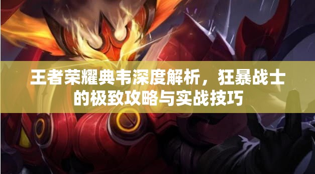王者荣耀典韦深度解析，狂暴战士的极致攻略与实战技巧