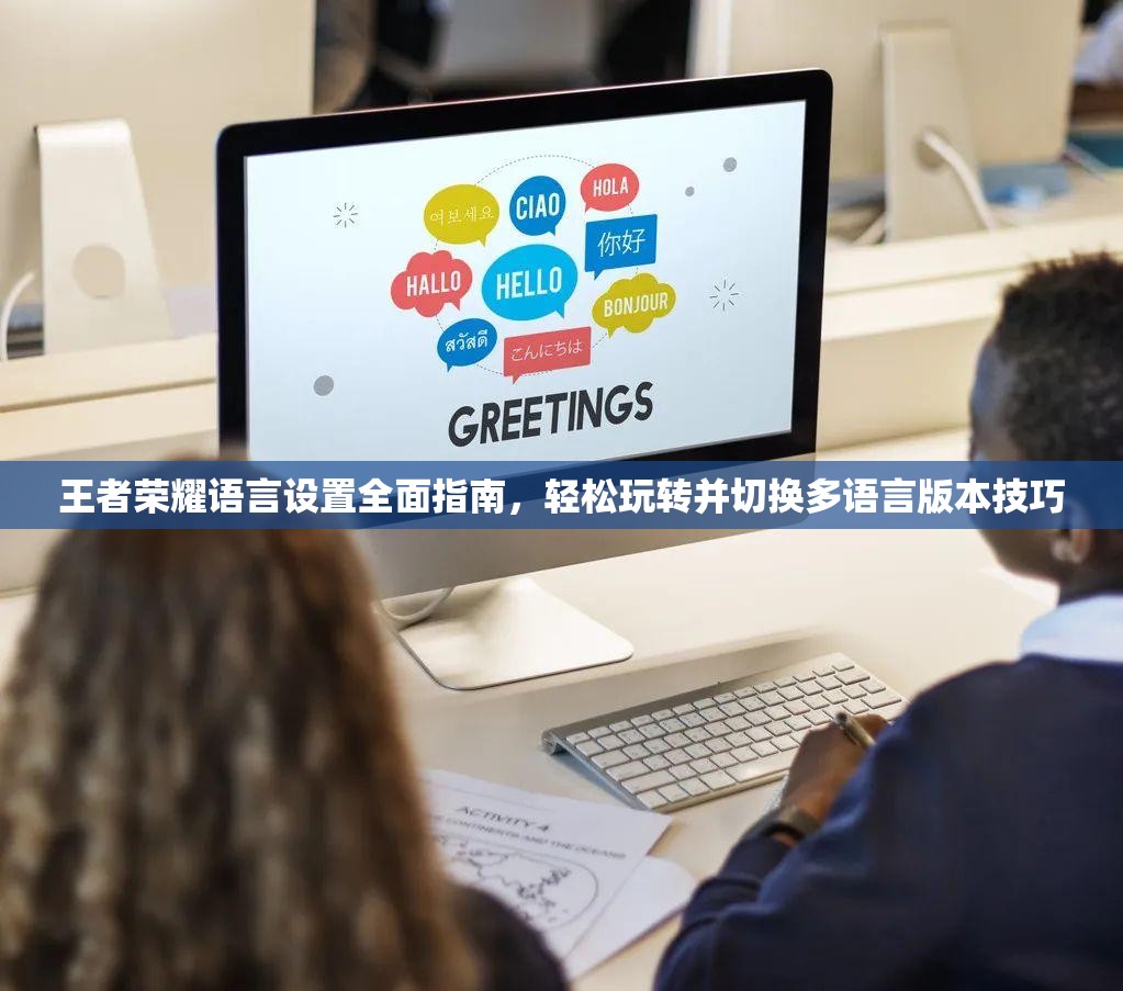 王者荣耀语言设置全面指南，轻松玩转并切换多语言版本技巧
