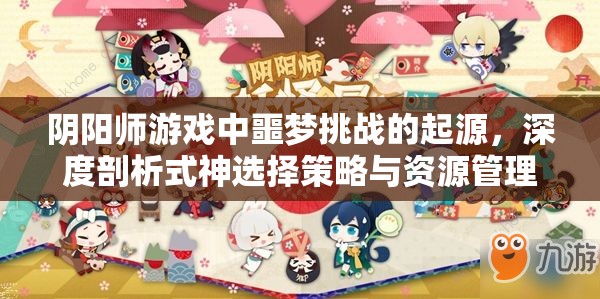 阴阳师游戏中噩梦挑战的起源，深度剖析式神选择策略与资源管理技巧