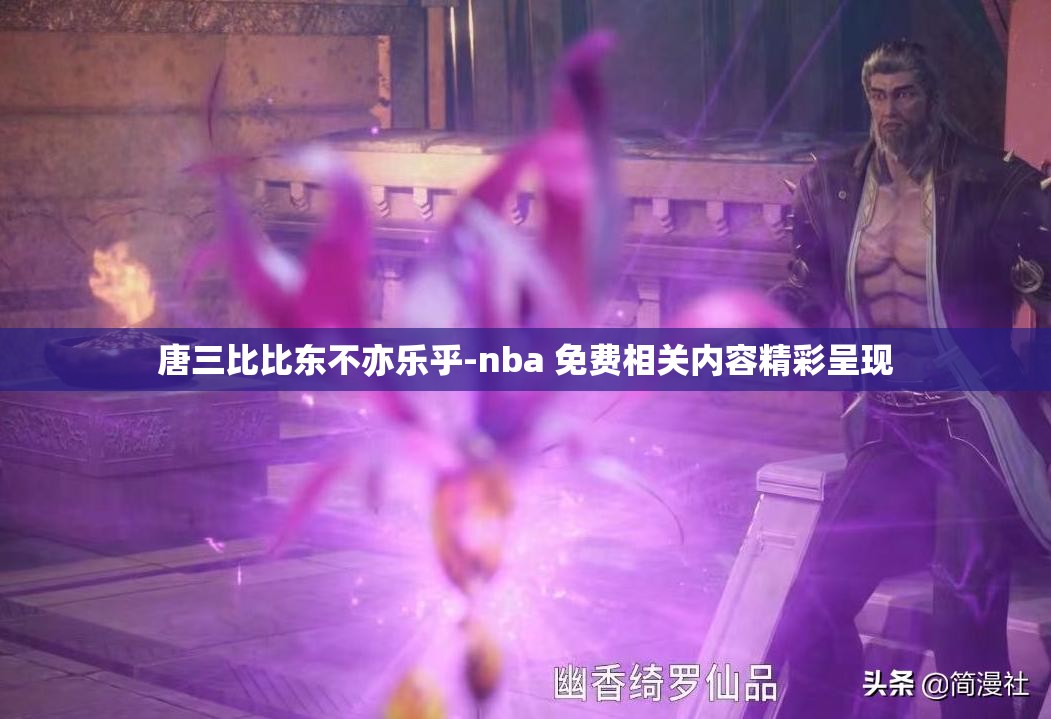 唐三比比东不亦乐乎-nba 免费相关内容精彩呈现