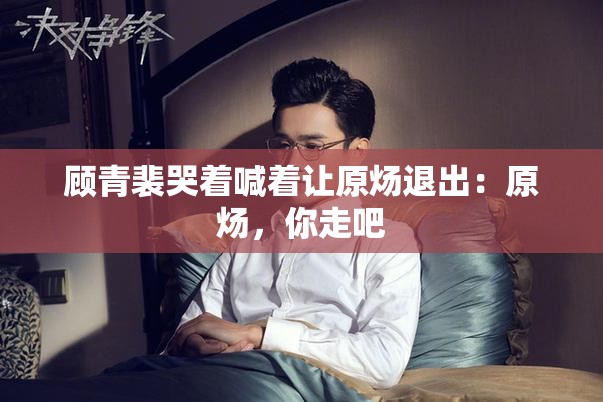 顾青裴哭着喊着让原炀退出：原炀，你走吧