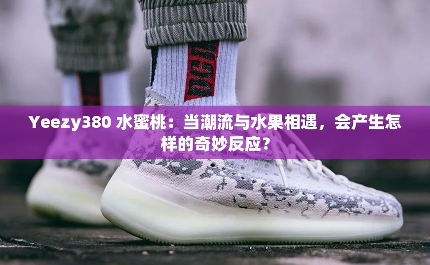 Yeezy380 水蜜桃：当潮流与水果相遇，会产生怎样的奇妙反应？