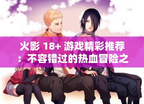 火影 18+ 游戏精彩推荐：不容错过的热血冒险之旅
