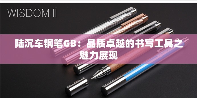 陆沉车钢笔GB：品质卓越的书写工具之魅力展现
