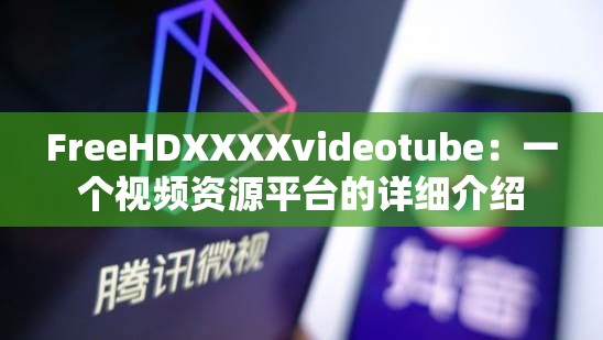 FreeHDXXXXvideotube：一个视频资源平台的详细介绍