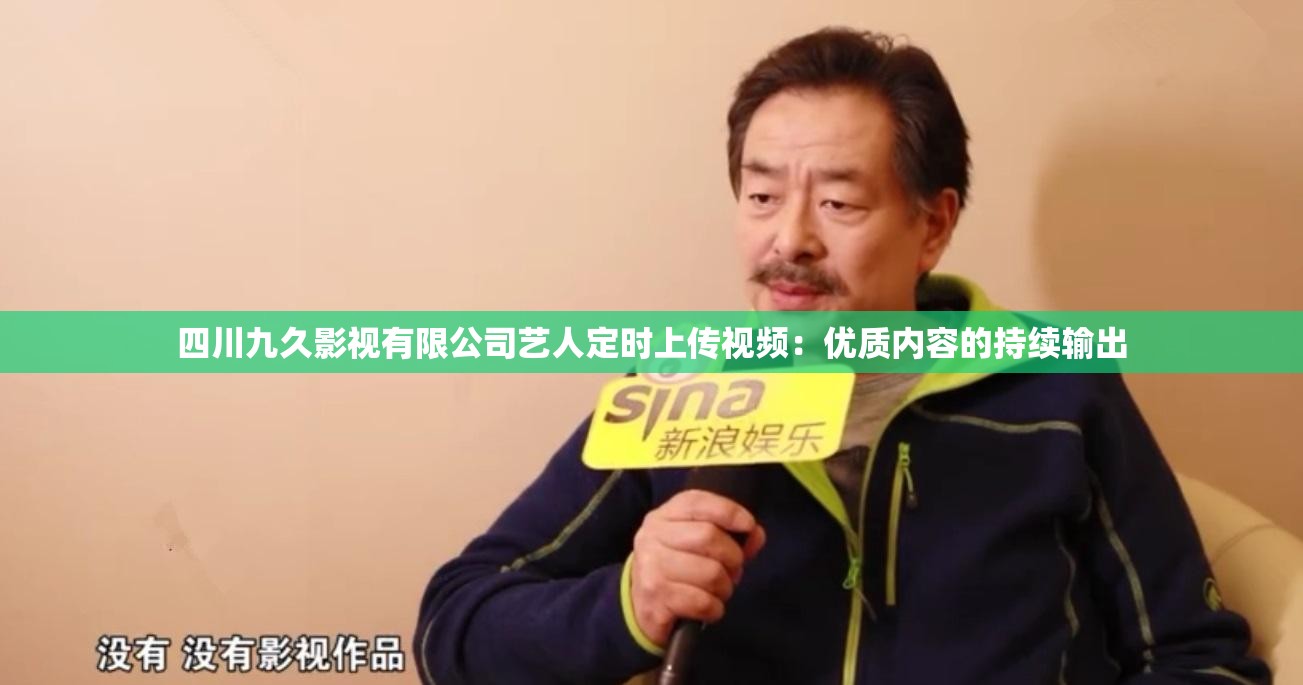 四川九久影视有限公司艺人定时上传视频：优质内容的持续输出
