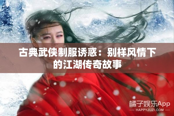 古典武侠制服诱惑：别样风情下的江湖传奇故事
