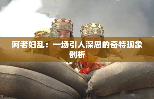 阿老妇乱：一场引人深思的奇特现象剖析