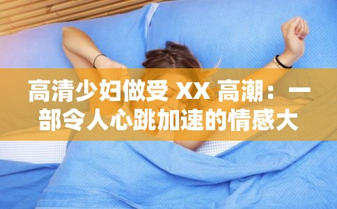 高清少妇做受 XX 高潮：一部令人心跳加速的情感大戏