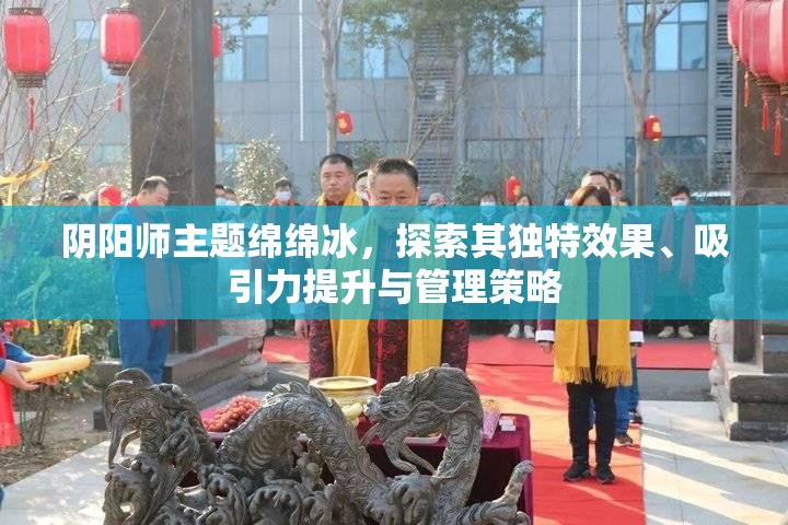 阴阳师主题绵绵冰，探索其独特效果、吸引力提升与管理策略