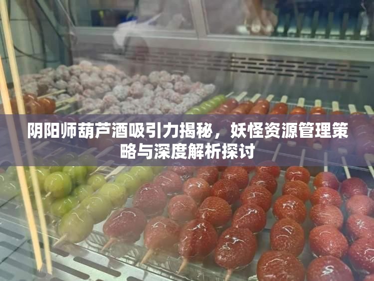 阴阳师葫芦酒吸引力揭秘，妖怪资源管理策略与深度解析探讨