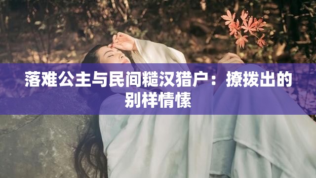 落难公主与民间糙汉猎户：撩拨出的别样情愫