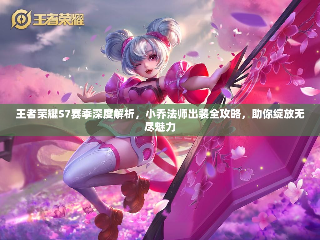 王者荣耀S7赛季深度解析，小乔法师出装全攻略，助你绽放无尽魅力