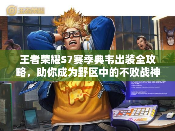 王者荣耀S7赛季典韦出装全攻略，助你成为野区中的不败战神霸主